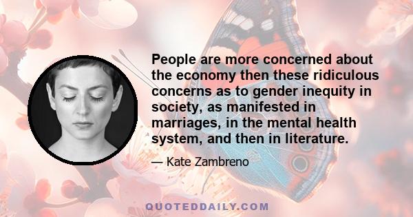 People are more concerned about the economy then these ridiculous concerns as to gender inequity in society, as manifested in marriages, in the mental health system, and then in literature.