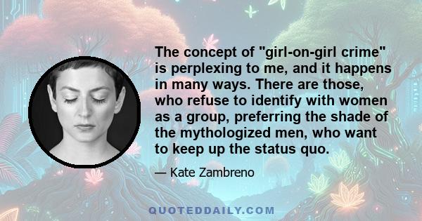 The concept of girl-on-girl crime is perplexing to me, and it happens in many ways. There are those, who refuse to identify with women as a group, preferring the shade of the mythologized men, who want to keep up the