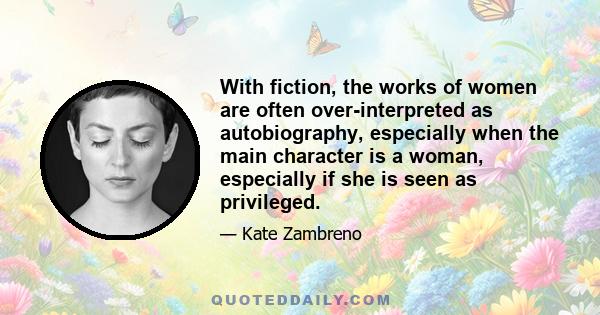 With fiction, the works of women are often over-interpreted as autobiography, especially when the main character is a woman, especially if she is seen as privileged.