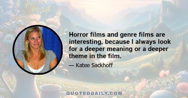 Horror films and genre films are interesting, because I always look for a deeper meaning or a deeper theme in the film.