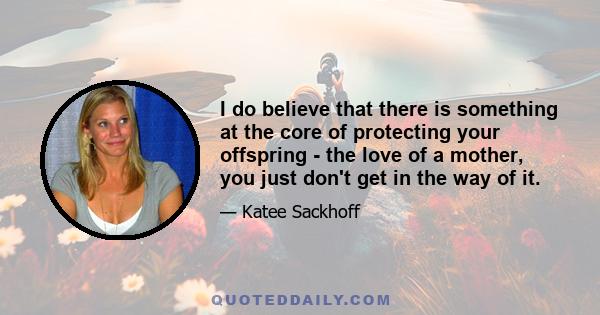 I do believe that there is something at the core of protecting your offspring - the love of a mother, you just don't get in the way of it.