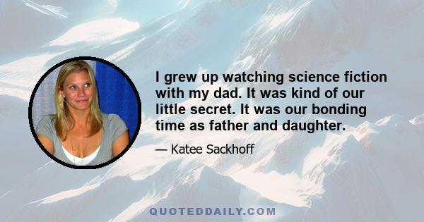 I grew up watching science fiction with my dad. It was kind of our little secret. It was our bonding time as father and daughter.