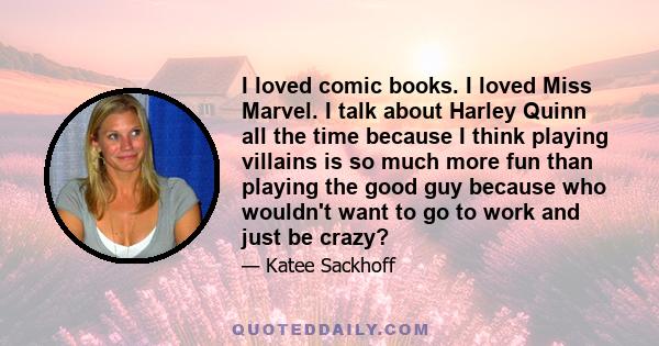 I loved comic books. I loved Miss Marvel. I talk about Harley Quinn all the time because I think playing villains is so much more fun than playing the good guy because who wouldn't want to go to work and just be crazy?