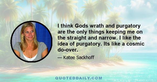 I think Gods wrath and purgatory are the only things keeping me on the straight and narrow. I like the idea of purgatory. Its like a cosmic do-over.