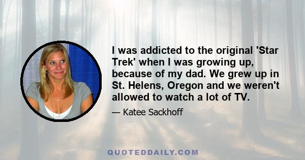 I was addicted to the original 'Star Trek' when I was growing up, because of my dad. We grew up in St. Helens, Oregon and we weren't allowed to watch a lot of TV.