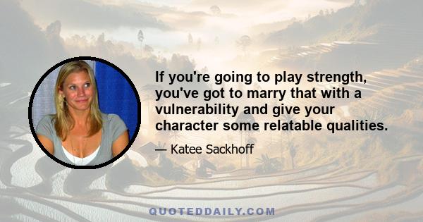 If you're going to play strength, you've got to marry that with a vulnerability and give your character some relatable qualities.