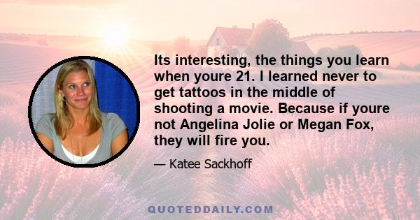 Its interesting, the things you learn when youre 21. I learned never to get tattoos in the middle of shooting a movie. Because if youre not Angelina Jolie or Megan Fox, they will fire you.