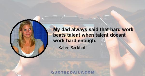 My dad always said that hard work beats talent when talent doesnt work hard enough.