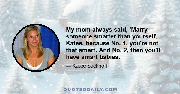 My mom always said, 'Marry someone smarter than yourself, Katee, because No. 1, you're not that smart. And No. 2, then you'll have smart babies.'