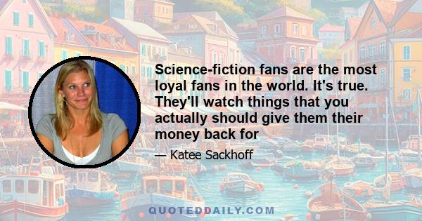 Science-fiction fans are the most loyal fans in the world. It's true. They'll watch things that you actually should give them their money back for