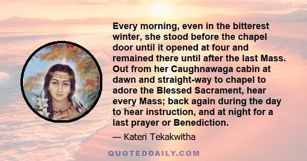 Every morning, even in the bitterest winter, she stood before the chapel door until it opened at four and remained there until after the last Mass. Out from her Caughnawaga cabin at dawn and straight-way to chapel to