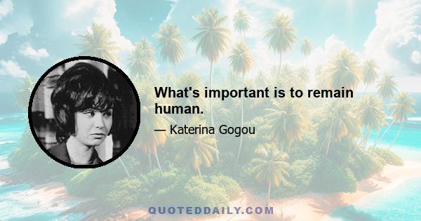 What's important is to remain human.