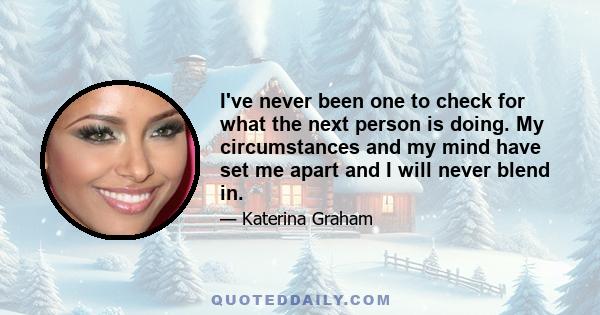 I've never been one to check for what the next person is doing. My circumstances and my mind have set me apart and I will never blend in.