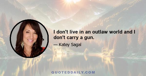 I don't live in an outlaw world and I don't carry a gun.