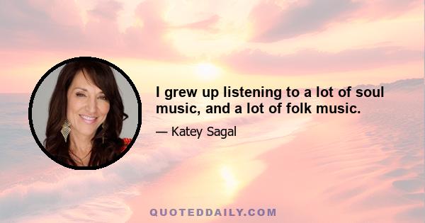 I grew up listening to a lot of soul music, and a lot of folk music.