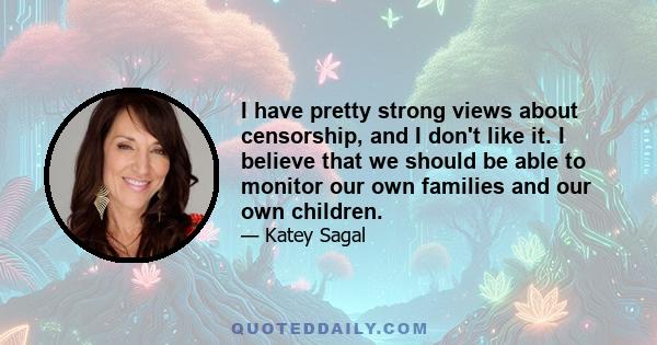 I have pretty strong views about censorship, and I don't like it. I believe that we should be able to monitor our own families and our own children.