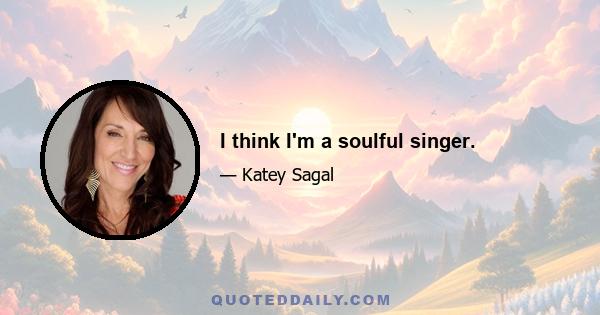 I think I'm a soulful singer.