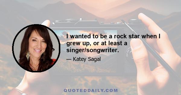 I wanted to be a rock star when I grew up, or at least a singer/songwriter.