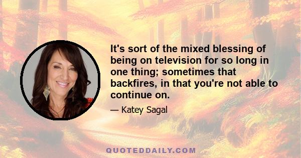 It's sort of the mixed blessing of being on television for so long in one thing; sometimes that backfires, in that you're not able to continue on.