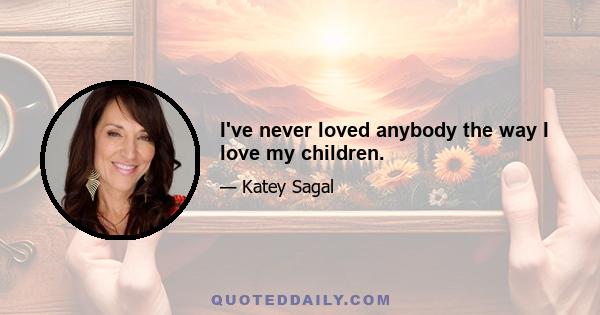 I've never loved anybody the way I love my children.