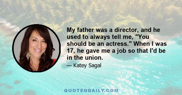 My father was a director, and he used to always tell me, You should be an actress. When I was 17, he gave me a job so that I'd be in the union.