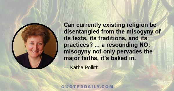 Can currently existing religion be disentangled from the misogyny of its texts, its traditions, and its practices? ... a resounding NO: misogyny not only pervades the major faiths, it's baked in.