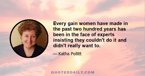 Every gain women have made in the past two hundred years has been in the face of experts insisting they couldn't do it and didn't really want to.