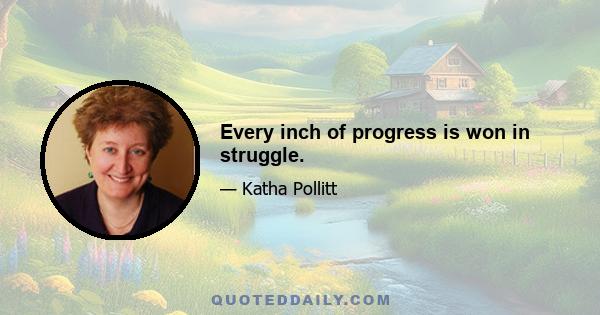 Every inch of progress is won in struggle.