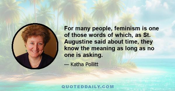 For many people, feminism is one of those words of which, as St. Augustine said about time, they know the meaning as long as no one is asking.