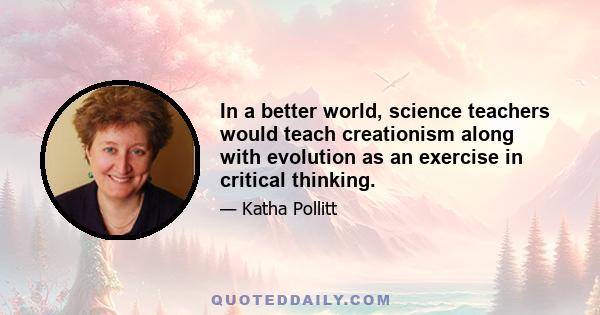 In a better world, science teachers would teach creationism along with evolution as an exercise in critical thinking.