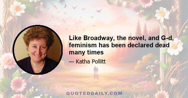 Like Broadway, the novel, and G-d, feminism has been declared dead many times