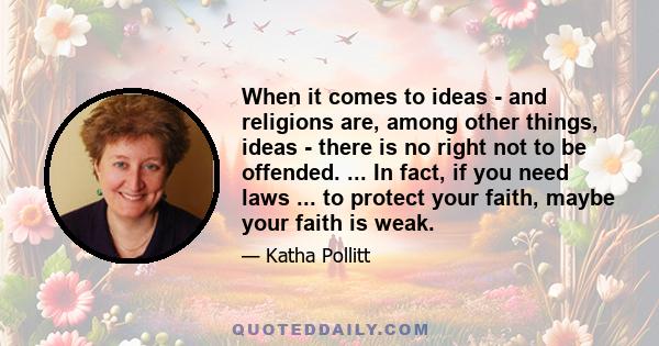 When it comes to ideas - and religions are, among other things, ideas - there is no right not to be offended. ... In fact, if you need laws ... to protect your faith, maybe your faith is weak.