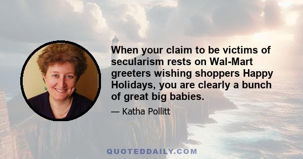 When your claim to be victims of secularism rests on Wal-Mart greeters wishing shoppers Happy Holidays, you are clearly a bunch of great big babies.