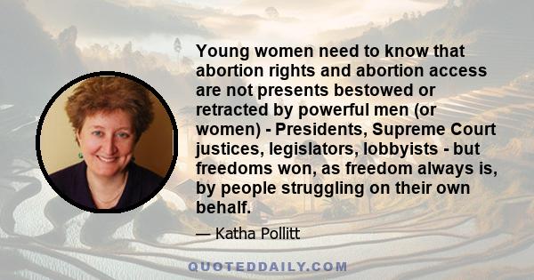 Young women need to know that abortion rights and abortion access are not presents bestowed or retracted by powerful men (or women) - Presidents, Supreme Court justices, legislators, lobbyists - but freedoms won, as