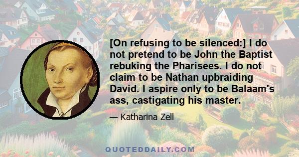 [On refusing to be silenced:] I do not pretend to be John the Baptist rebuking the Pharisees. I do not claim to be Nathan upbraiding David. I aspire only to be Balaam's ass, castigating his master.