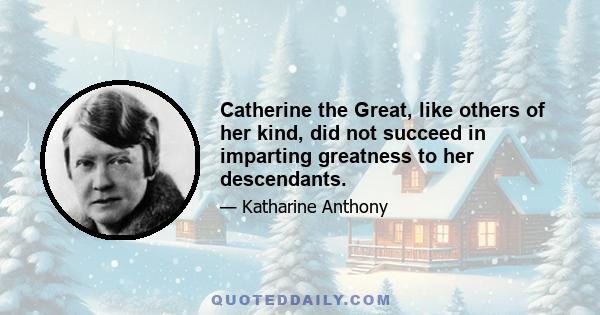 Catherine the Great, like others of her kind, did not succeed in imparting greatness to her descendants.