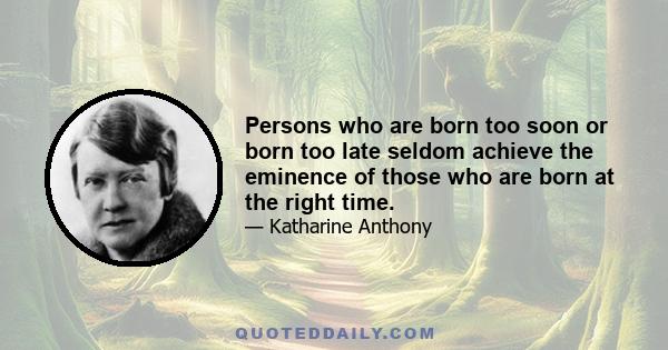 Persons who are born too soon or born too late seldom achieve the eminence of those who are born at the right time.