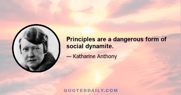 Principles are a dangerous form of social dynamite.