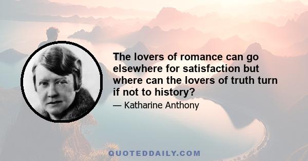 The lovers of romance can go elsewhere for satisfaction but where can the lovers of truth turn if not to history?