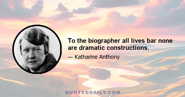 To the biographer all lives bar none are dramatic constructions.