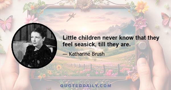 Little children never know that they feel seasick, till they are.