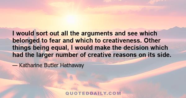 I would sort out all the arguments and see which belonged to fear and which to creativeness. Other things being equal, I would make the decision which had the larger number of creative reasons on its side.