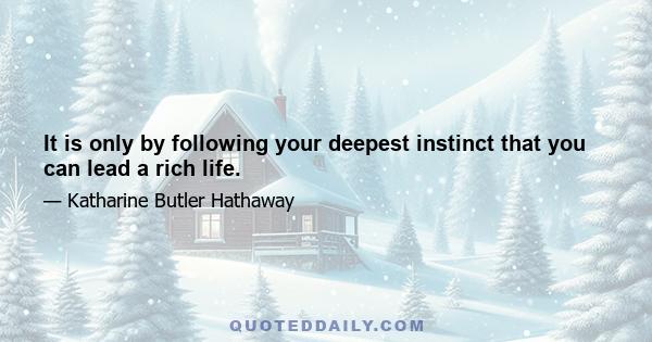 It is only by following your deepest instinct that you can lead a rich life.