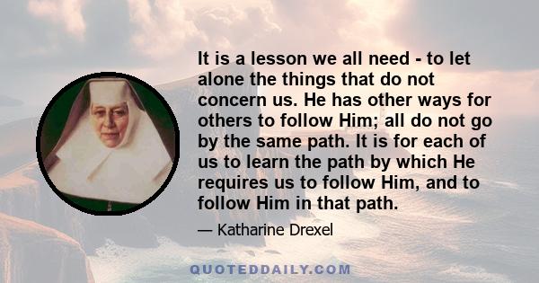 It is a lesson we all need - to let alone the things that do not concern us. He has other ways for others to follow Him; all do not go by the same path. It is for each of us to learn the path by which He requires us to