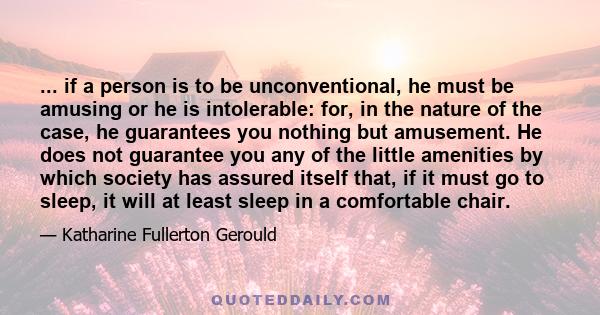 ... if a person is to be unconventional, he must be amusing or he is intolerable: for, in the nature of the case, he guarantees you nothing but amusement. He does not guarantee you any of the little amenities by which