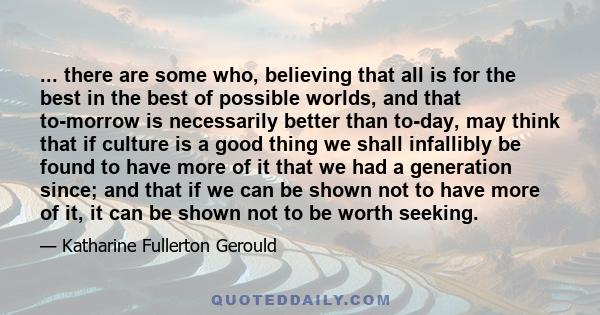 ... there are some who, believing that all is for the best in the best of possible worlds, and that to-morrow is necessarily better than to-day, may think that if culture is a good thing we shall infallibly be found to