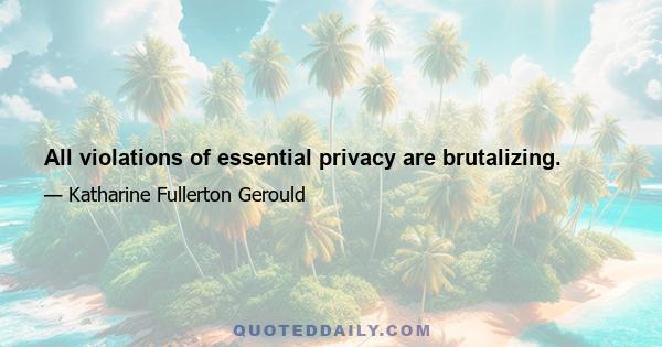 All violations of essential privacy are brutalizing.