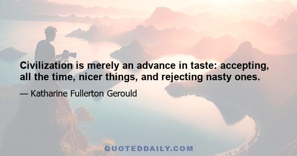 Civilization is merely an advance in taste: accepting, all the time, nicer things, and rejecting nasty ones.