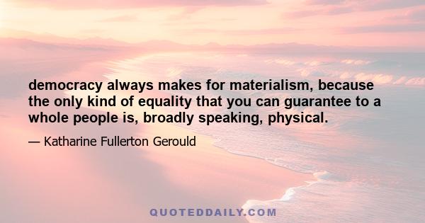 democracy always makes for materialism, because the only kind of equality that you can guarantee to a whole people is, broadly speaking, physical.