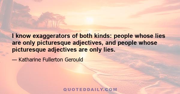 I know exaggerators of both kinds: people whose lies are only picturesque adjectives, and people whose picturesque adjectives are only lies.